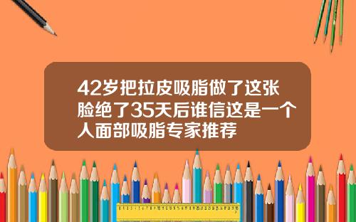 42岁把拉皮吸脂做了这张脸绝了35天后谁信这是一个人面部吸脂专家推荐
