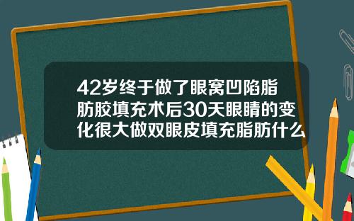 42岁终于做了眼窝凹陷脂肪胶填充术后30天眼睛的变化很大做双眼皮填充脂肪什么意思