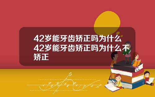 42岁能牙齿矫正吗为什么42岁能牙齿矫正吗为什么不矫正