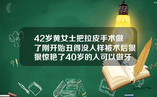 42岁黄女士把拉皮手术做了刚开始丑得没人样被术后狠狠惊艳了40岁的人可以做牙齿矫正吗图片