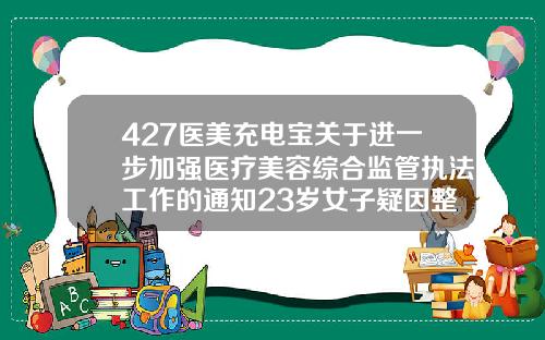 427医美充电宝关于进一步加强医疗美容综合监管执法工作的通知23岁女子疑因整形留下遗书后自杀福州三甲医院瘦脸针