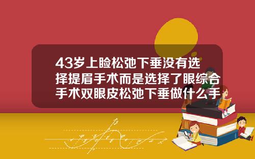 43岁上睑松弛下垂没有选择提眉手术而是选择了眼综合手术双眼皮松弛下垂做什么手术五十岁