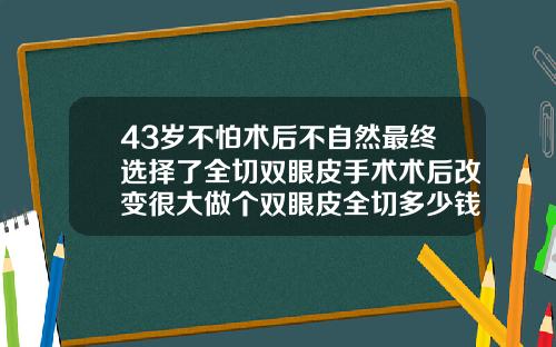 43岁不怕术后不自然最终选择了全切双眼皮手术术后改变很大做个双眼皮全切多少钱