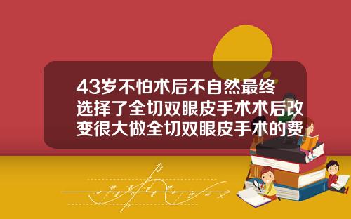 43岁不怕术后不自然最终选择了全切双眼皮手术术后改变很大做全切双眼皮手术的费用