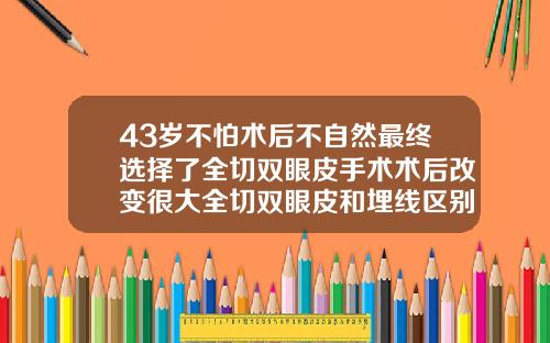 43岁不怕术后不自然最终选择了全切双眼皮手术术后改变很大全切双眼皮和埋线区别