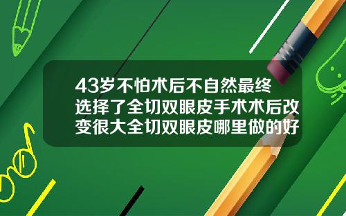 43岁不怕术后不自然最终选择了全切双眼皮手术术后改变很大全切双眼皮哪里做的好