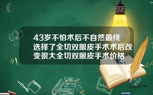 43岁不怕术后不自然最终选择了全切双眼皮手术术后改变很大全切双眼皮手术价格