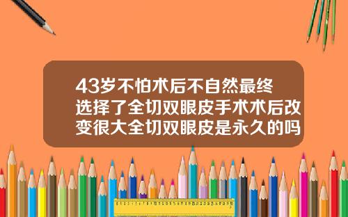 43岁不怕术后不自然最终选择了全切双眼皮手术术后改变很大全切双眼皮是永久的吗有没有伤害