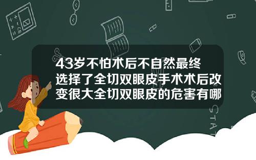 43岁不怕术后不自然最终选择了全切双眼皮手术术后改变很大全切双眼皮的危害有哪些