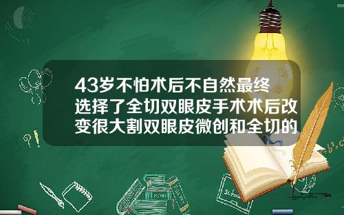 43岁不怕术后不自然最终选择了全切双眼皮手术术后改变很大割双眼皮微创和全切的区别