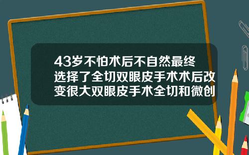 43岁不怕术后不自然最终选择了全切双眼皮手术术后改变很大双眼皮手术全切和微创的区别
