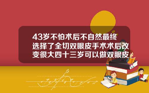 43岁不怕术后不自然最终选择了全切双眼皮手术术后改变很大四十三岁可以做双眼皮修复吗