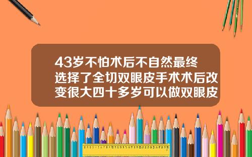 43岁不怕术后不自然最终选择了全切双眼皮手术术后改变很大四十多岁可以做双眼皮吗