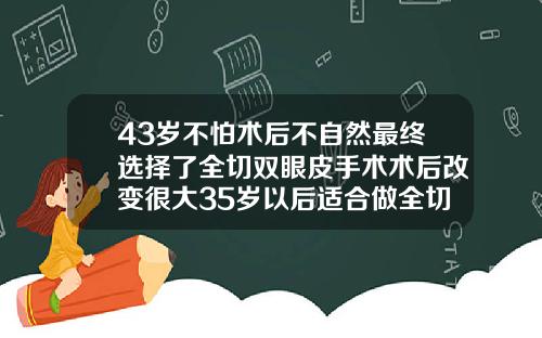 43岁不怕术后不自然最终选择了全切双眼皮手术术后改变很大35岁以后适合做全切双眼皮