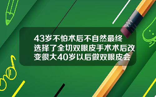 43岁不怕术后不自然最终选择了全切双眼皮手术术后改变很大40岁以后做双眼皮会自然吗