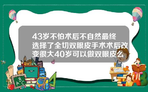 43岁不怕术后不自然最终选择了全切双眼皮手术术后改变很大40岁可以做双眼皮么
