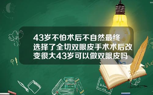 43岁不怕术后不自然最终选择了全切双眼皮手术术后改变很大43岁可以做双眼皮吗女生