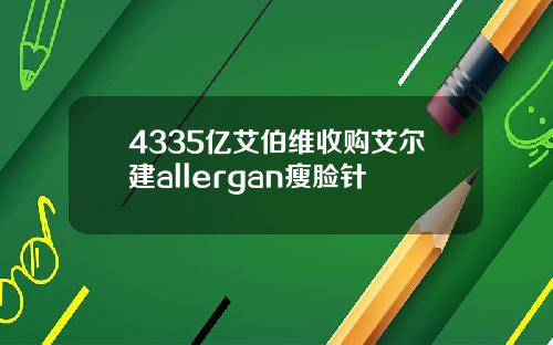 4335亿艾伯维收购艾尔建allergan瘦脸针