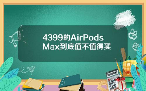 4399的AirPodsMax到底值不值得买