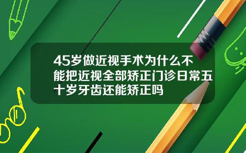 45岁做近视手术为什么不能把近视全部矫正门诊日常五十岁牙齿还能矫正吗