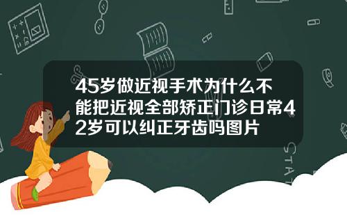 45岁做近视手术为什么不能把近视全部矫正门诊日常42岁可以纠正牙齿吗图片