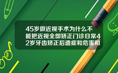 45岁做近视手术为什么不能把近视全部矫正门诊日常42岁牙齿矫正后遗症和危害和好处有哪些