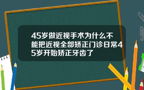 45岁做近视手术为什么不能把近视全部矫正门诊日常45岁开始矫正牙齿了