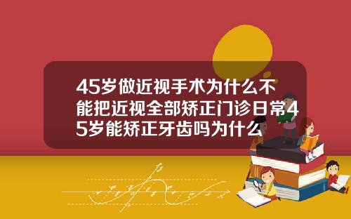 45岁做近视手术为什么不能把近视全部矫正门诊日常45岁能矫正牙齿吗为什么