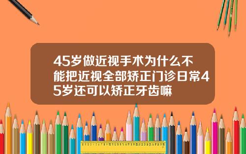 45岁做近视手术为什么不能把近视全部矫正门诊日常45岁还可以矫正牙齿嘛