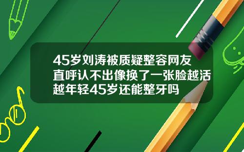 45岁刘涛被质疑整容网友直呼认不出像换了一张脸越活越年轻45岁还能整牙吗