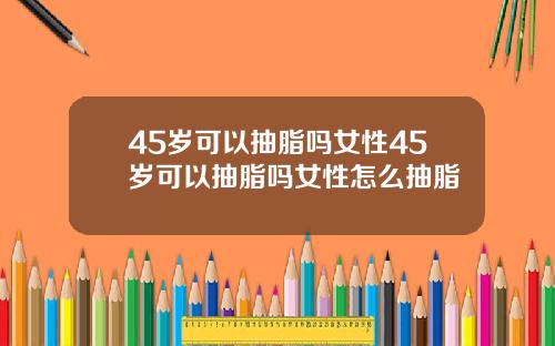 45岁可以抽脂吗女性45岁可以抽脂吗女性怎么抽脂