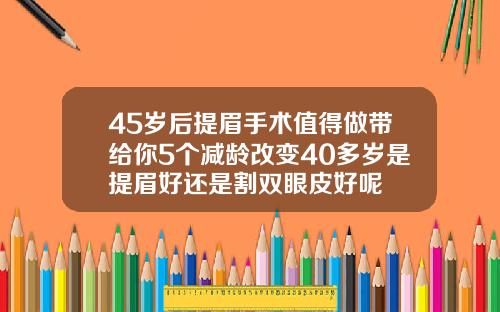 45岁后提眉手术值得做带给你5个减龄改变40多岁是提眉好还是割双眼皮好呢
