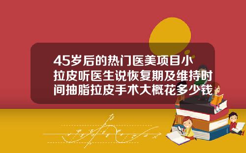 45岁后的热门医美项目小拉皮听医生说恢复期及维持时间抽脂拉皮手术大概花多少钱
