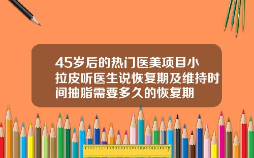 45岁后的热门医美项目小拉皮听医生说恢复期及维持时间抽脂需要多久的恢复期