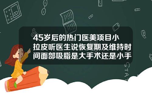 45岁后的热门医美项目小拉皮听医生说恢复期及维持时间面部吸脂是大手术还是小手术