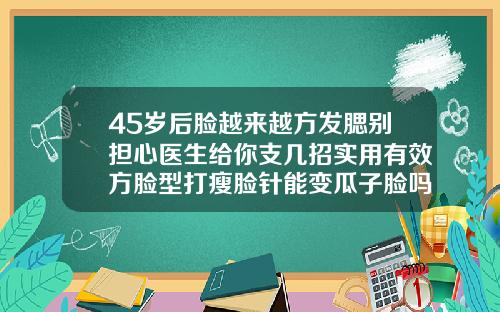 45岁后脸越来越方发腮别担心医生给你支几招实用有效方脸型打瘦脸针能变瓜子脸吗