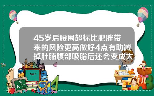 45岁后腰围超标比肥胖带来的风险更高做好4点有助减掉肚腩腹部吸脂后还会变成大肚子吗