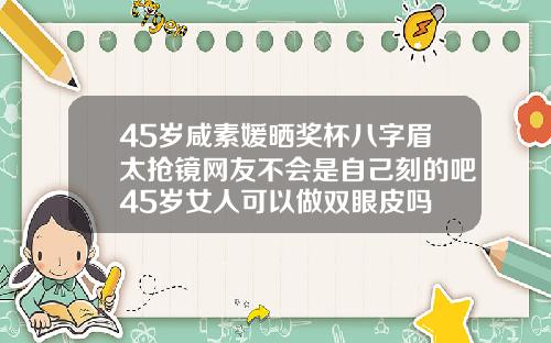 45岁咸素媛晒奖杯八字眉太抢镜网友不会是自己刻的吧45岁女人可以做双眼皮吗