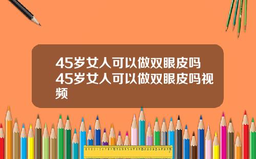 45岁女人可以做双眼皮吗45岁女人可以做双眼皮吗视频