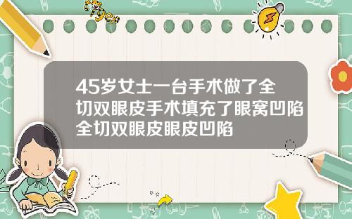 45岁女士一台手术做了全切双眼皮手术填充了眼窝凹陷全切双眼皮眼皮凹陷
