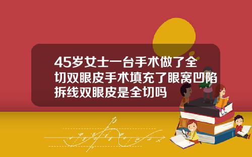45岁女士一台手术做了全切双眼皮手术填充了眼窝凹陷拆线双眼皮是全切吗