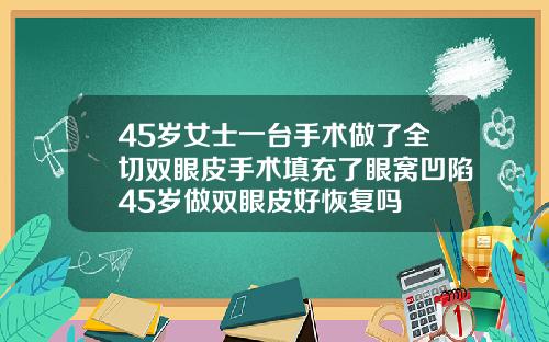 45岁女士一台手术做了全切双眼皮手术填充了眼窝凹陷45岁做双眼皮好恢复吗