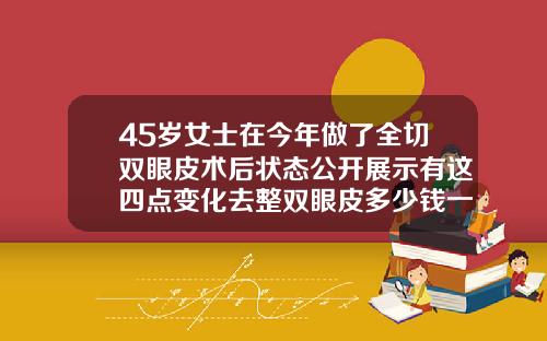 45岁女士在今年做了全切双眼皮术后状态公开展示有这四点变化去整双眼皮多少钱一次