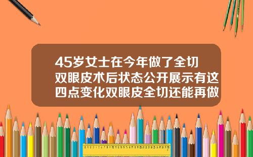 45岁女士在今年做了全切双眼皮术后状态公开展示有这四点变化双眼皮全切还能再做一次吗