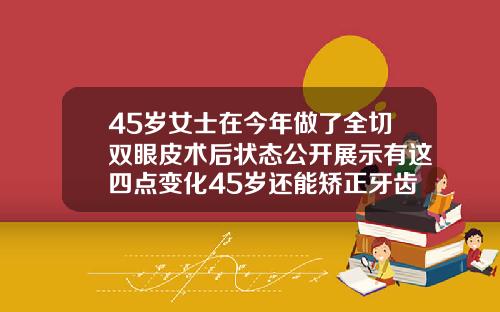45岁女士在今年做了全切双眼皮术后状态公开展示有这四点变化45岁还能矫正牙齿需要多少钱