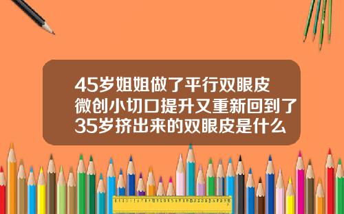 45岁姐姐做了平行双眼皮微创小切口提升又重新回到了35岁挤出来的双眼皮是什么