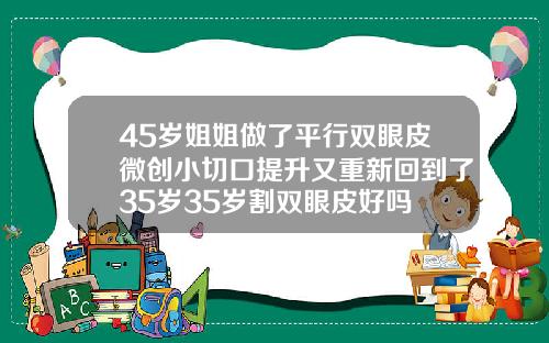 45岁姐姐做了平行双眼皮微创小切口提升又重新回到了35岁35岁割双眼皮好吗