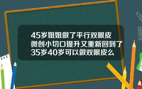 45岁姐姐做了平行双眼皮微创小切口提升又重新回到了35岁40岁可以做双眼皮么女生