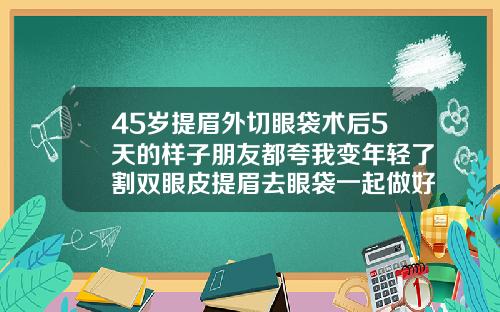 45岁提眉外切眼袋术后5天的样子朋友都夸我变年轻了割双眼皮提眉去眼袋一起做好吗