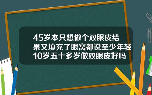 45岁本只想做个双眼皮结果又填充了眼窝都说至少年轻10岁五十多岁做双眼皮好吗